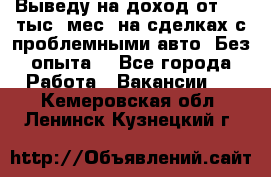 Выведу на доход от 400 тыс./мес. на сделках с проблемными авто. Без опыта. - Все города Работа » Вакансии   . Кемеровская обл.,Ленинск-Кузнецкий г.